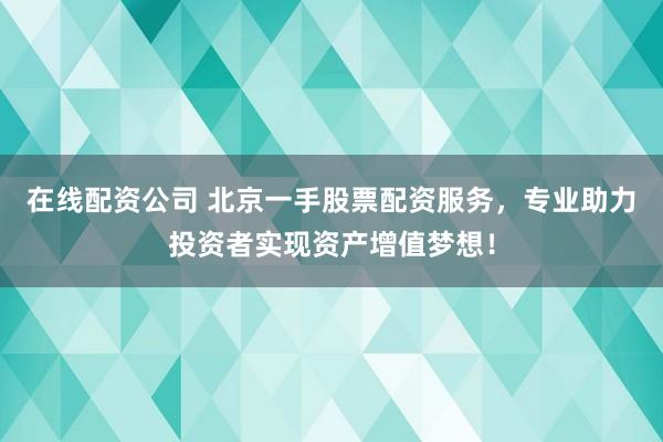 在線配資公司 北京一手股票配資服務，專業助力投資者實現資產增值夢想！