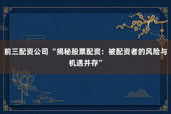 前三配資公司 “揭秘股票配資：被配資者的風險與機遇并存”