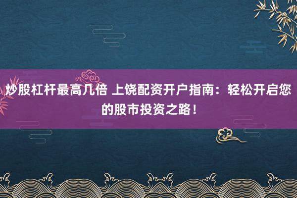 炒股杠桿最高幾倍 上饒配資開戶指南：輕松開啟您的股市投資之路！