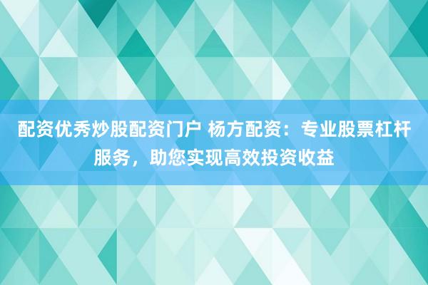 配資優秀炒股配資門戶 楊方配資：專業股票杠桿服務，助您實現高效投資收益