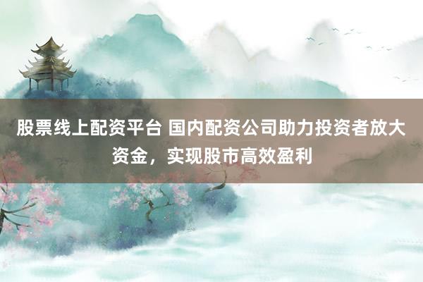 股票線上配資平臺 國內配資公司助力投資者放大資金，實現股市高效盈利