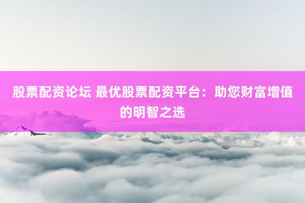股票配資論壇 最優股票配資平臺：助您財富增值的明智之選