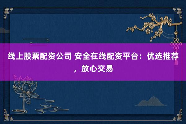 線上股票配資公司 安全在線配資平臺：優選推薦，放心交易