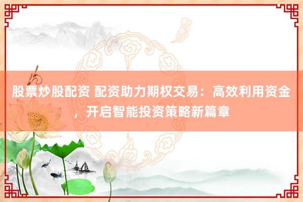 股票炒股配資 配資助力期權交易：高效利用資金，開啟智能投資策略新篇章