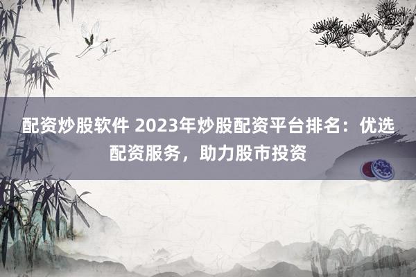 配資炒股軟件 2023年炒股配資平臺排名:優選配資服務,助力股市投資