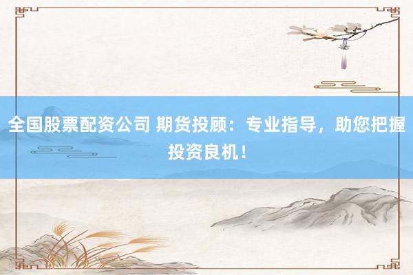 全國股票配資公司 期貨投顧：專業指導，助您把握投資良機！