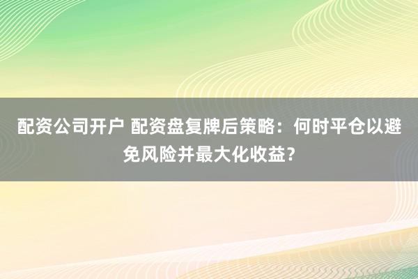 配資公司開戶 配資盤復牌后策略：何時平倉以避免風險并最大化收益？