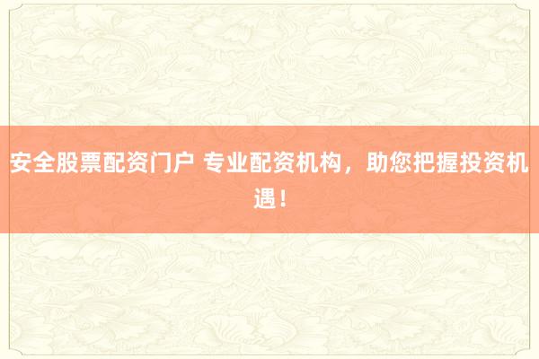 安全股票配資門戶 專業配資機構,助您把握投資機遇!