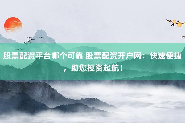 股票配資平臺哪個可靠 股票配資開戶網：快速便捷，助您投資起航！