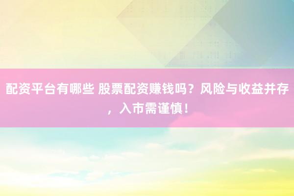 配資平臺有哪些 股票配資賺錢嗎？風險與收益并存，入市需謹慎！