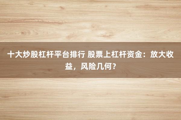 十大炒股杠桿平臺排行 股票上杠桿資金：放大收益，風險幾何？