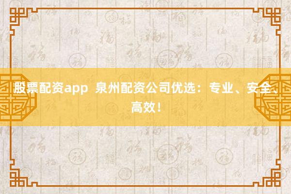股票配資app  泉州配資公司優選：專業、安全、高效！