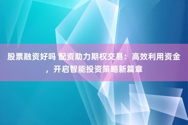 股票融資好嗎 配資助力期權交易:高效利用資金,開啟智能投資策略新篇章