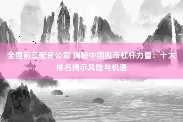 全國前三配資公司 揭秘中國股市杠桿力量：十大排名揭示風險與機遇