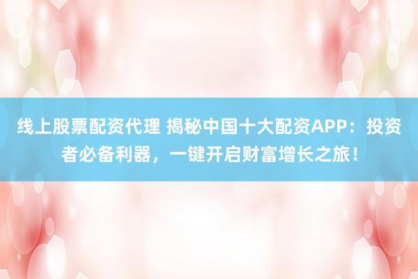線上股票配資代理 揭秘中國十大配資APP：投資者必備利器，一鍵開啟財富增長之旅！