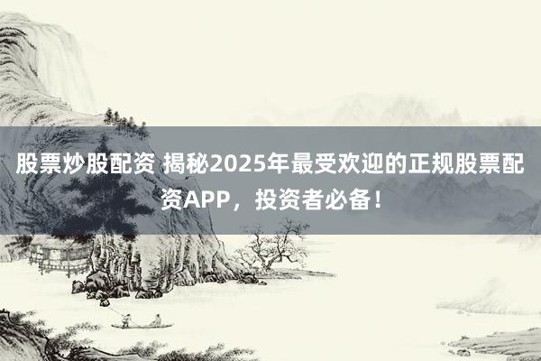 股票炒股配資 揭秘2025年最受歡迎的正規(guī)股票配資APP，投資者必備！