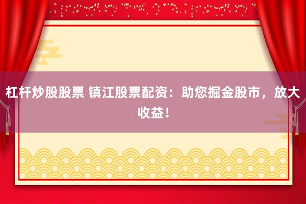 杠桿炒股股票 鎮(zhèn)江股票配資：助您掘金股市，放大收益！