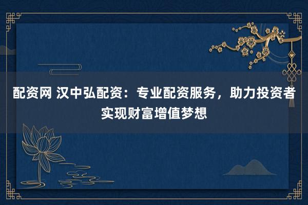 配資網(wǎng) 漢中弘配資：專業(yè)配資服務(wù)，助力投資者實(shí)現(xiàn)財(cái)富增值夢(mèng)想