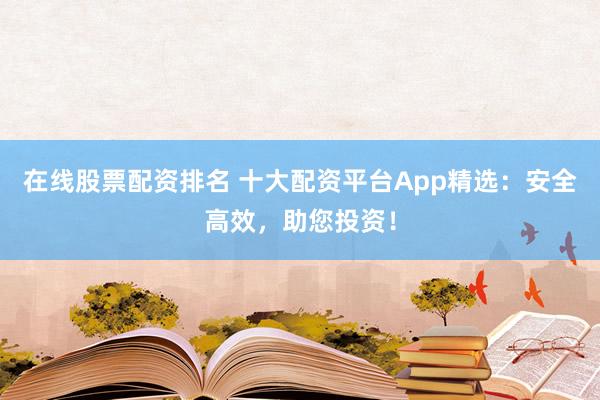 在線股票配資排名 十大配資平臺App精選:安全高效,助您投資!