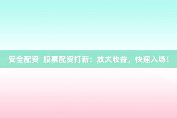 安全配資  股票配資打新：放大收益，快速入場！