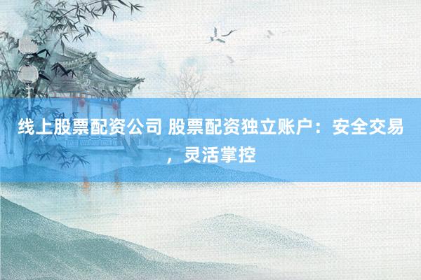 線上股票配資公司 股票配資獨立賬戶：安全交易，靈活掌控