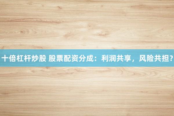 十倍杠桿炒股 股票配資分成：利潤共享，風險共擔？