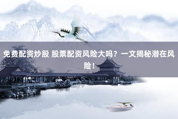 免費(fèi)配資炒股 股票配資風(fēng)險(xiǎn)大嗎？一文揭秘潛在風(fēng)險(xiǎn)！