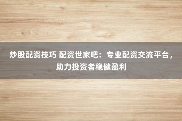 炒股配資技巧 配資世家吧：專業配資交流平臺，助力投資者穩健盈利