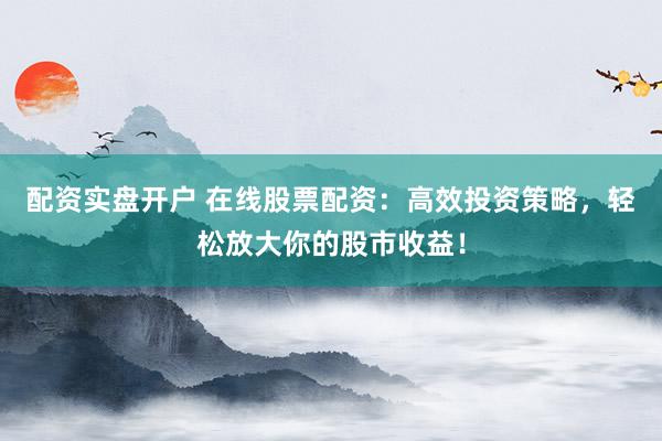 配資實盤開戶 在線股票配資：高效投資策略，輕松放大你的股市收益！