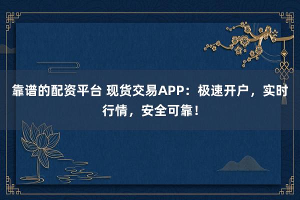靠譜的配資平臺 現(xiàn)貨交易APP：極速開戶，實時行情，安全可靠！