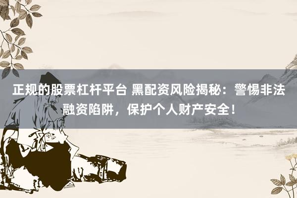 正規(guī)的股票杠桿平臺(tái) 黑配資風(fēng)險(xiǎn)揭秘：警惕非法融資陷阱，保護(hù)個(gè)人財(cái)產(chǎn)安全！
