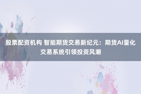股票配資機構 智能期貨交易新紀元：期貨AI量化交易系統引領投資風潮