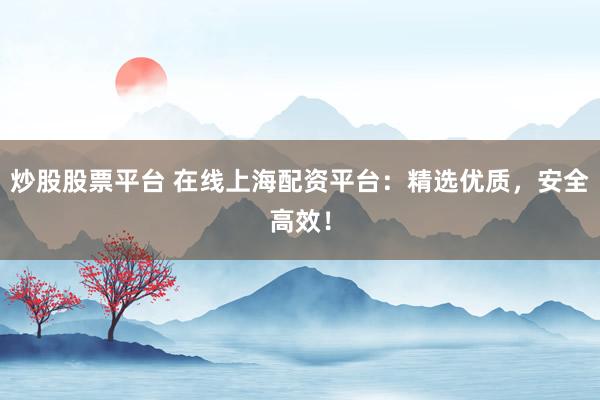 炒股股票平臺 在線上海配資平臺：精選優質，安全高效！