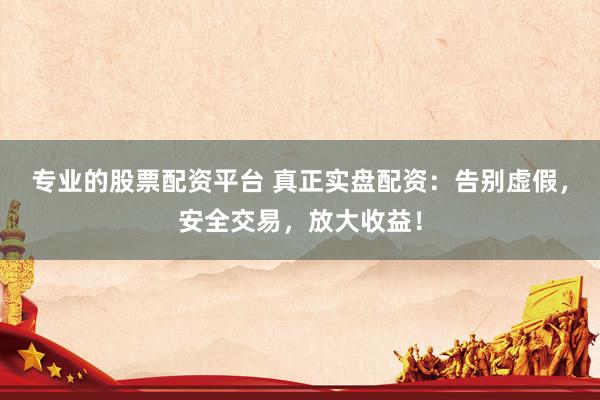 專業的股票配資平臺 真正實盤配資：告別虛假，安全交易，放大收益！