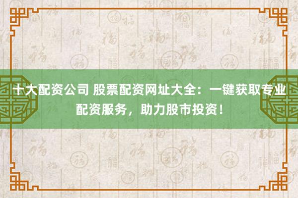 十大配資公司 股票配資網址大全：一鍵獲取專業配資服務，助力股市投資！