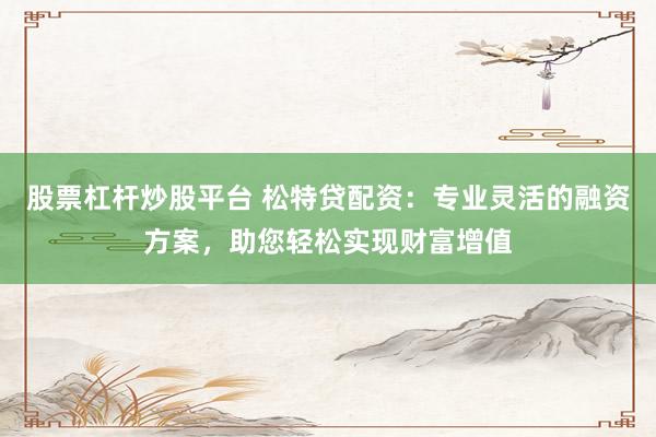 股票杠桿炒股平臺 松特貸配資：專業靈活的融資方案，助您輕松實現財富增值