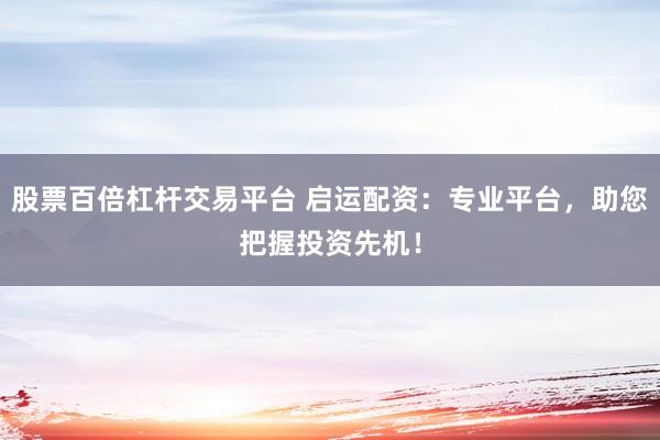 股票百倍杠桿交易平臺 啟運配資:專業平臺,助您把握投資先機!