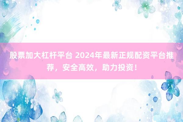 股票加大杠桿平臺 2024年最新正規配資平臺推薦，安全高效，助力投資！