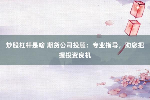 炒股杠桿是啥 期貨公司投顧：專業指導，助您把握投資良機