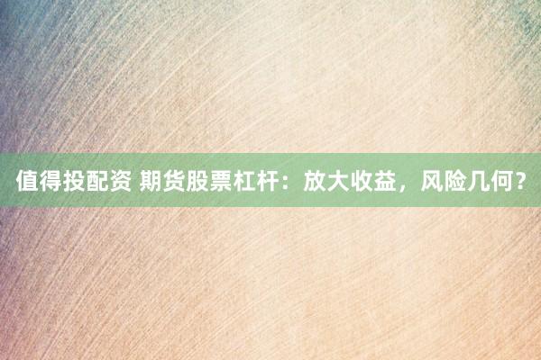 值得投配資 期貨股票杠桿：放大收益，風險幾何？