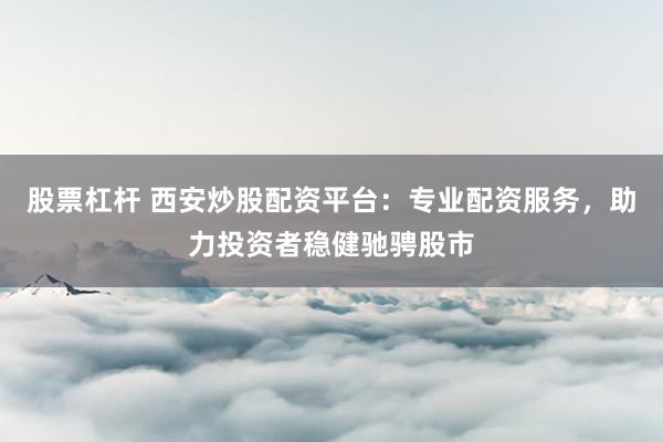 股票杠桿 西安炒股配資平臺:專業配資服務,助力投資者穩健馳騁股市