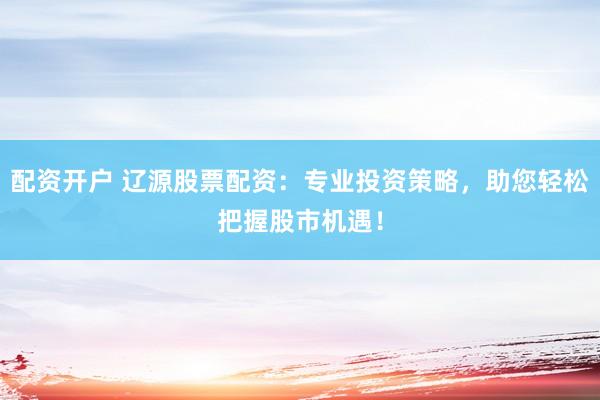 配資開戶 遼源股票配資：專業投資策略，助您輕松把握股市機遇！