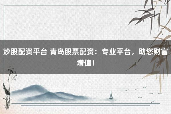 炒股配資平臺 青島股票配資：專業(yè)平臺，助您財(cái)富增值！