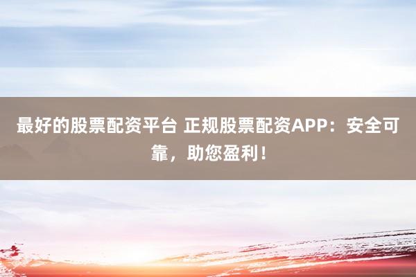 最好的股票配資平臺 正規股票配資APP：安全可靠，助您盈利！