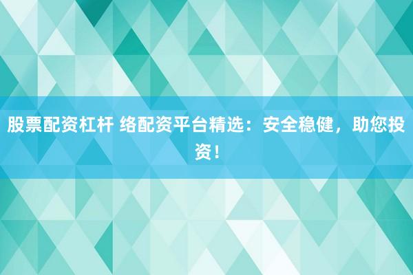 股票配資杠桿 絡配資平臺精選：安全穩健，助您投資！