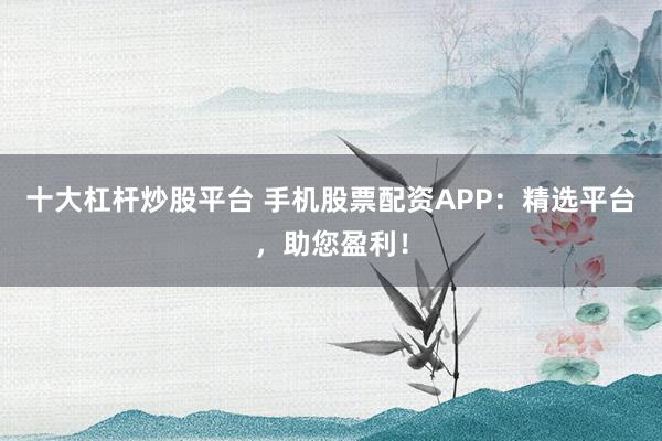十大杠桿炒股平臺 手機股票配資APP:精選平臺,助您盈利!