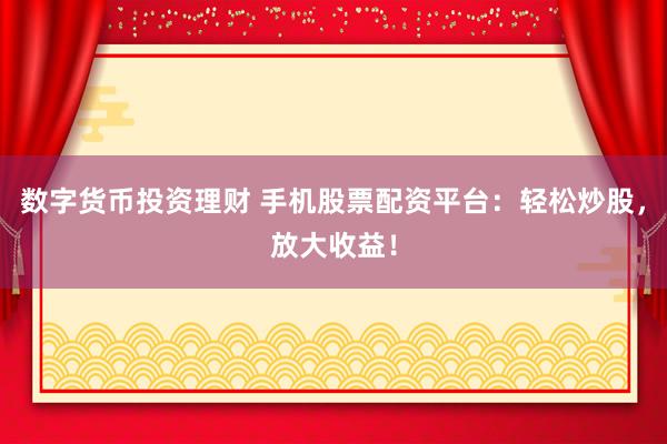 數字貨幣投資理財 手機股票配資平臺：輕松炒股，放大收益！