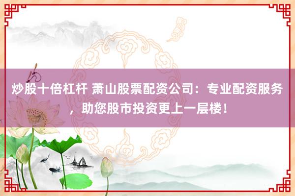 炒股十倍杠桿 蕭山股票配資公司：專業(yè)配資服務(wù)，助您股市投資更上一層樓！