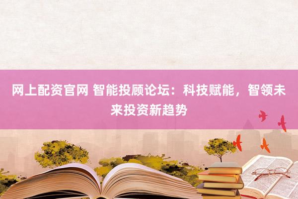 網上配資官網 智能投顧論壇：科技賦能，智領未來投資新趨勢