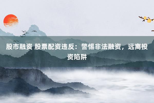 股市融資 股票配資違反：警惕非法融資，遠(yuǎn)離投資陷阱